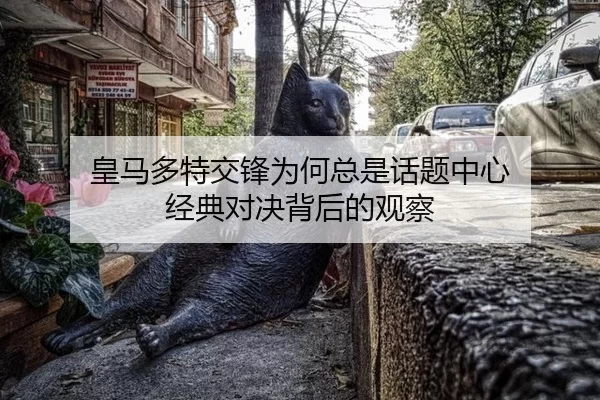 皇马多特交锋为何总是话题中心 经典对决背后的观察