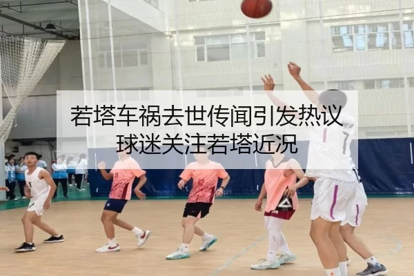 若塔车祸去世传闻引发热议 球迷关注若塔近况
